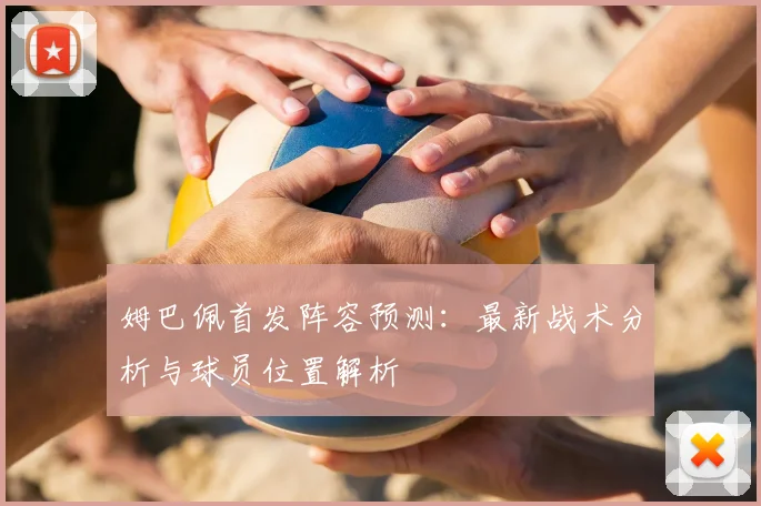 姆巴佩首发阵容预测：最新战术分析与球员位置解析