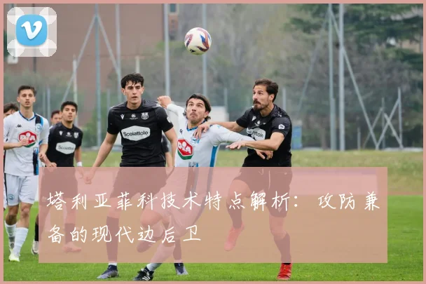 塔利亚菲科技术特点解析：攻防兼备的现代边后卫