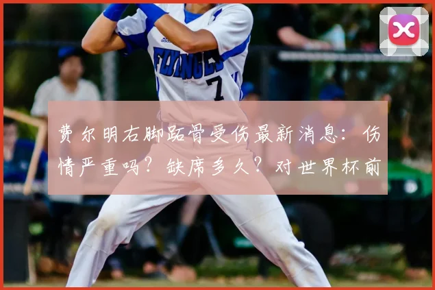 费尔明右脚跖骨受伤最新消息：伤情严重吗？缺席多久？对世界杯前景有何影响？