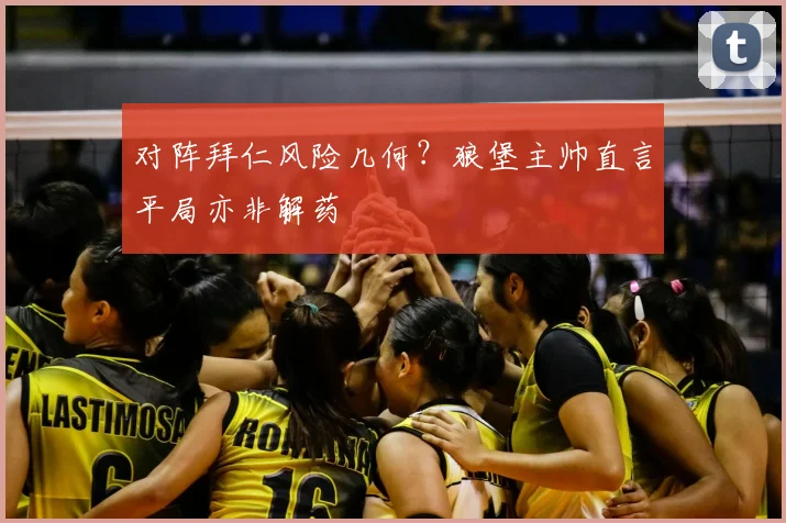 对阵拜仁风险几何？狼堡主帅直言平局亦非解药