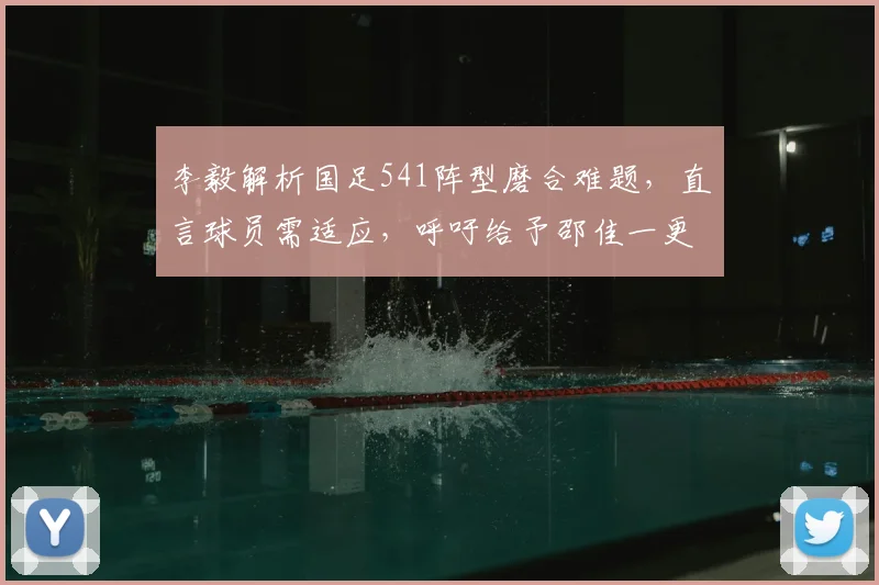 李毅解析国足541阵型磨合难题，直言球员需适应，呼吁给予邵佳一更多执教时间