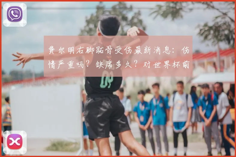 费尔明右脚跖骨受伤最新消息：伤情严重吗？缺席多久？对世界杯前景有何影响？