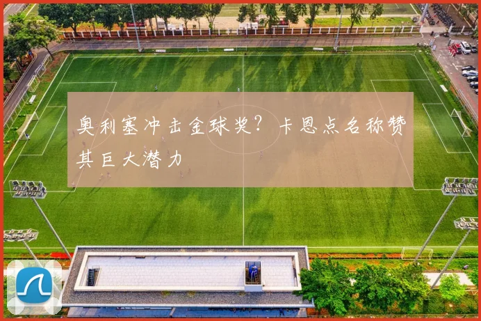 奥利塞冲击金球奖？卡恩点名称赞其巨大潜力