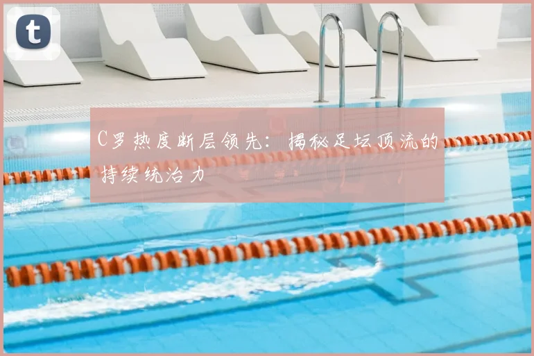 C罗热度断层领先：揭秘足坛顶流的持续统治力