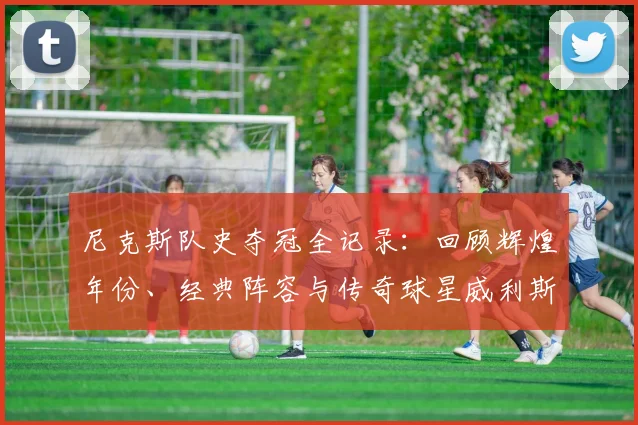 尼克斯队史夺冠全记录：回顾辉煌年份、经典阵容与传奇球星威利斯·里德