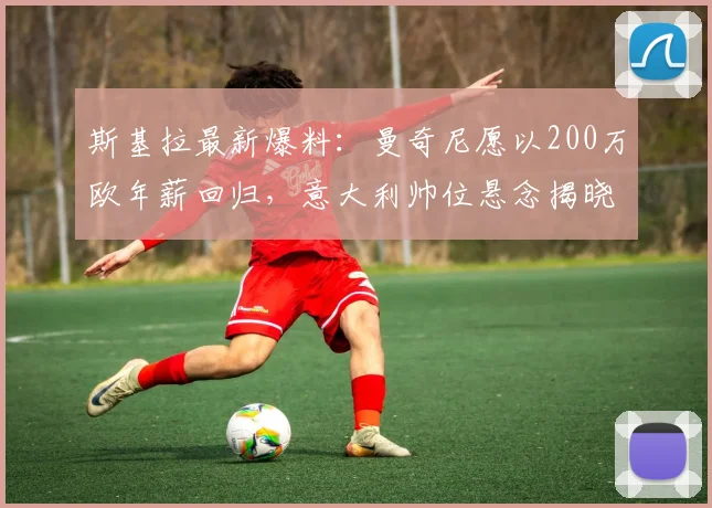 斯基拉最新爆料：曼奇尼愿以200万欧年薪回归，意大利帅位悬念揭晓？