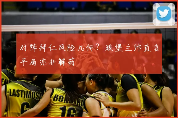 对阵拜仁风险几何？狼堡主帅直言平局亦非解药