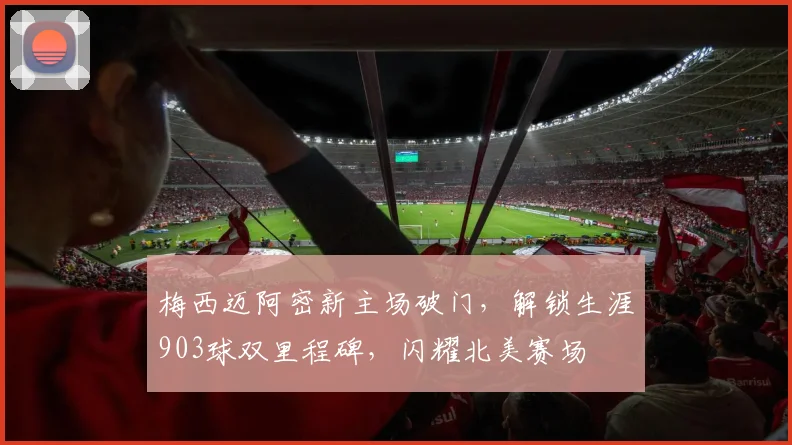 梅西迈阿密新主场破门，解锁生涯903球双里程碑，闪耀北美赛场
