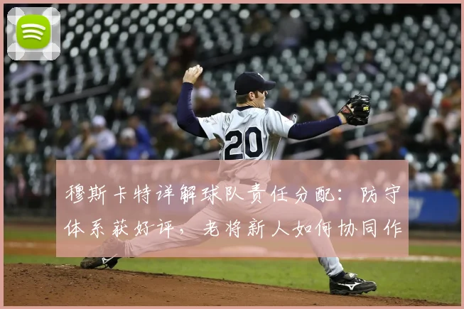 穆斯卡特详解球队责任分配：防守体系获好评，老将新人如何协同作战？
