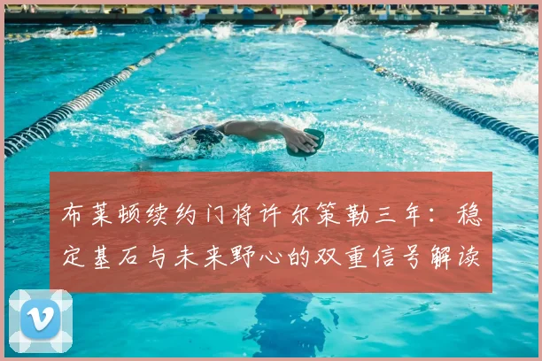 布莱顿续约门将许尔策勒三年：稳定基石与未来野心的双重信号解读