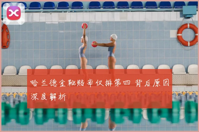 哈兰德金靴赔率仅排第四 背后原因深度解析