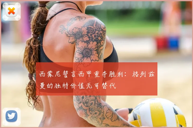 西蒙尼誓言西甲重夺胜利：格列兹曼的独特价值无可替代