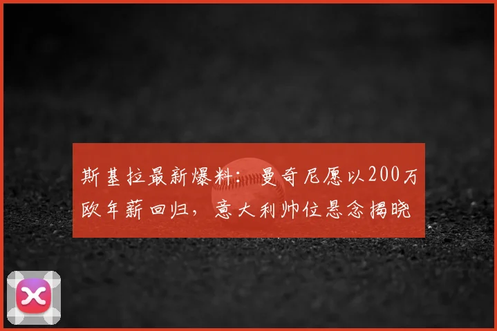 斯基拉最新爆料：曼奇尼愿以200万欧年薪回归，意大利帅位悬念揭晓？