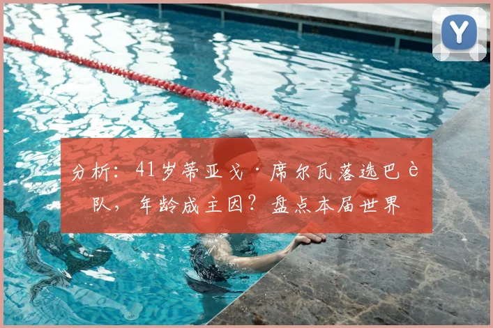 分析：41岁蒂亚戈·席尔瓦落选巴西队，年龄成主因？盘点本届世界杯无缘老将