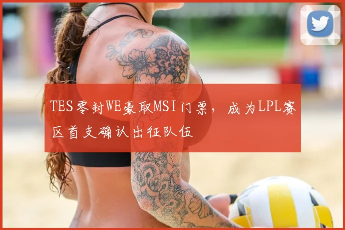 TES零封WE豪取MSI门票，成为LPL赛区首支确认出征队伍
