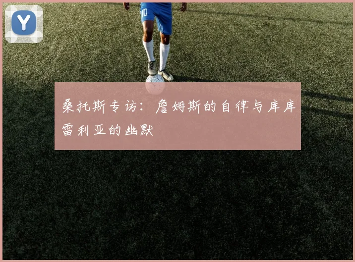 桑托斯专访：詹姆斯的自律与库库雷利亚的幽默
