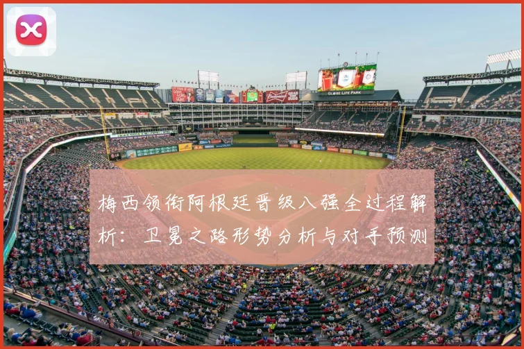 梅西领衔阿根廷晋级八强全过程解析：卫冕之路形势分析与对手预测