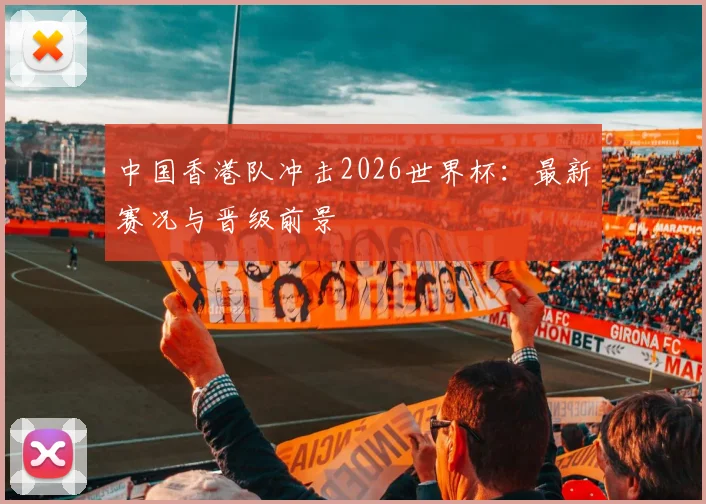 中国香港队冲击2026世界杯：最新赛况与晋级前景