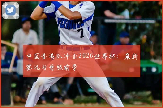 中国香港队冲击2026世界杯：最新赛况与晋级前景