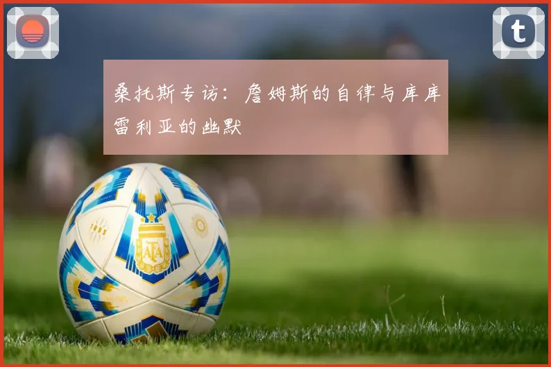 桑托斯专访：詹姆斯的自律与库库雷利亚的幽默