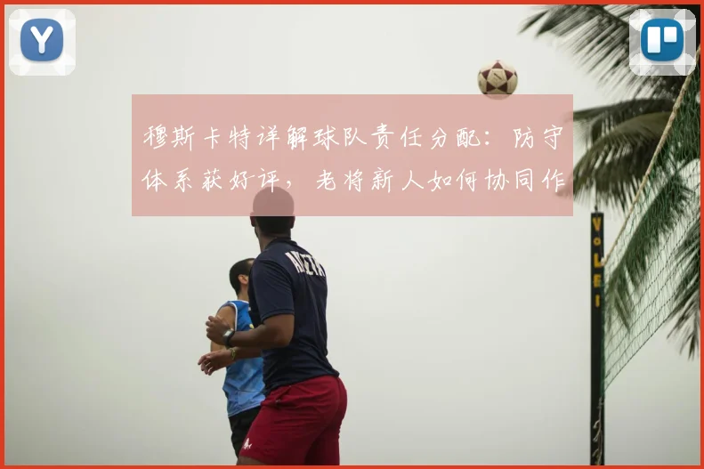 穆斯卡特详解球队责任分配：防守体系获好评，老将新人如何协同作战？