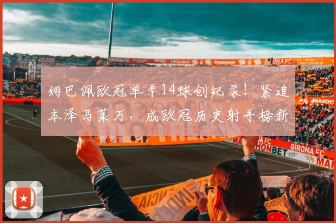 姆巴佩欧冠单季14球创纪录！紧追本泽马莱万，成欧冠历史射手榜新星