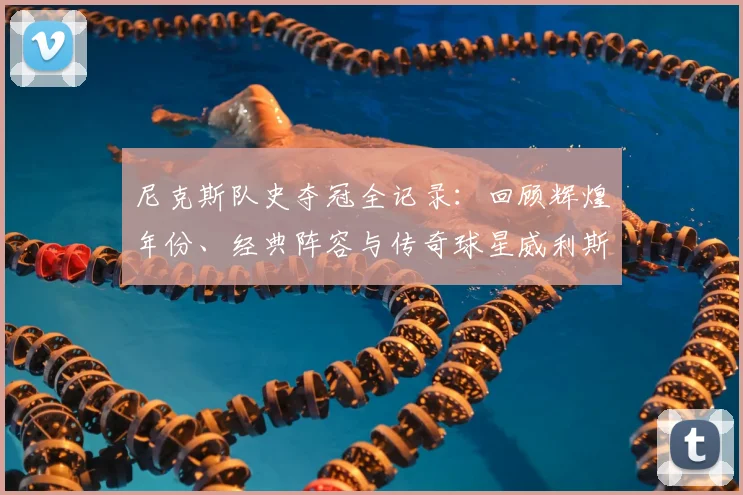 尼克斯队史夺冠全记录：回顾辉煌年份、经典阵容与传奇球星威利斯·里德